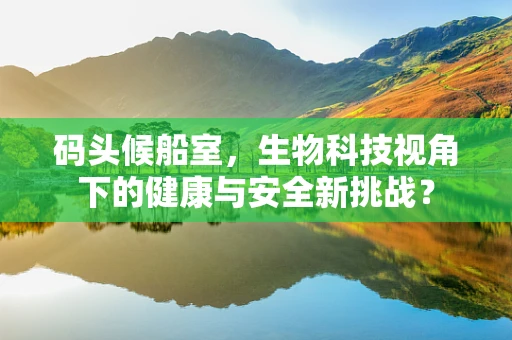 码头候船室，生物科技视角下的健康与安全新挑战？