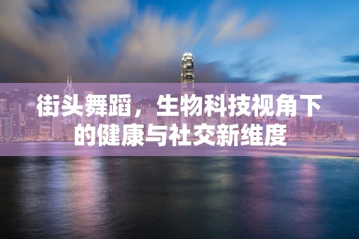 街头舞蹈，生物科技视角下的健康与社交新维度