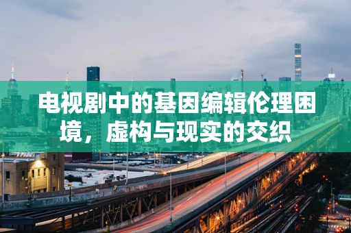 电视剧中的基因编辑伦理困境，虚构与现实的交织