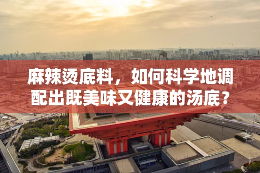 麻辣烫底料，如何科学地调配出既美味又健康的汤底？