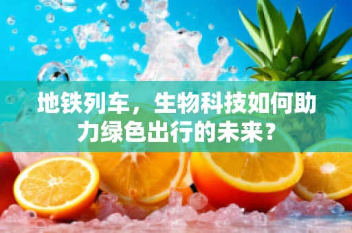 地铁列车，生物科技如何助力绿色出行的未来？