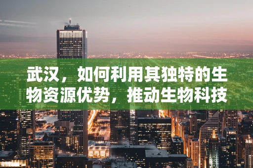 武汉，如何利用其独特的生物资源优势，推动生物科技发展？