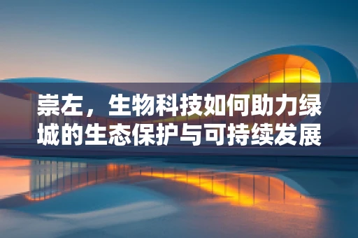 崇左，生物科技如何助力绿城的生态保护与可持续发展？
