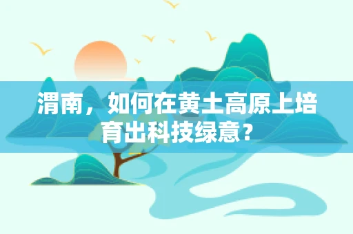 渭南，如何在黄土高原上培育出科技绿意？