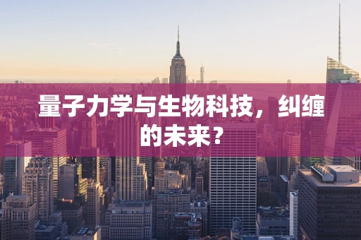 量子力学与生物科技，纠缠的未来？