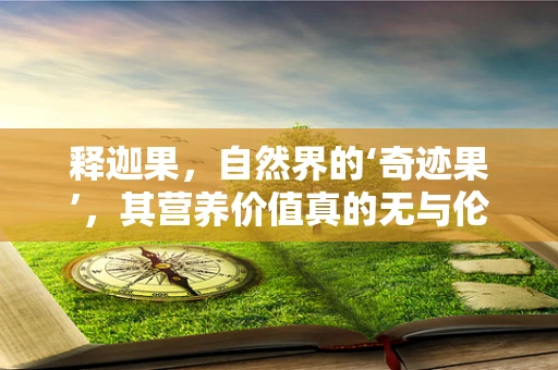 释迦果，自然界的‘奇迹果’，其营养价值真的无与伦比吗？