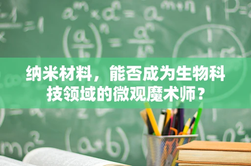 纳米材料，能否成为生物科技领域的微观魔术师？