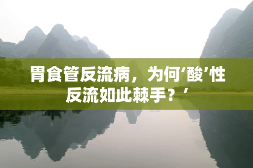 胃食管反流病，为何‘酸’性反流如此棘手？’