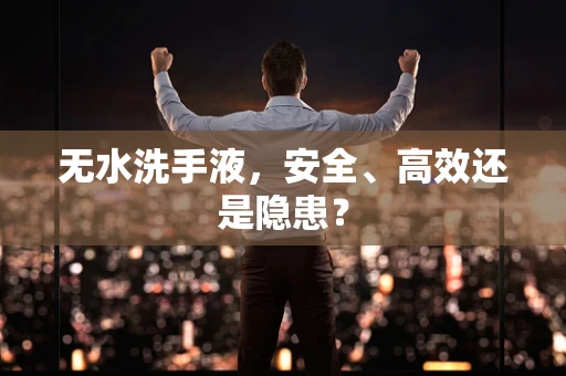 无水洗手液，安全、高效还是隐患？
