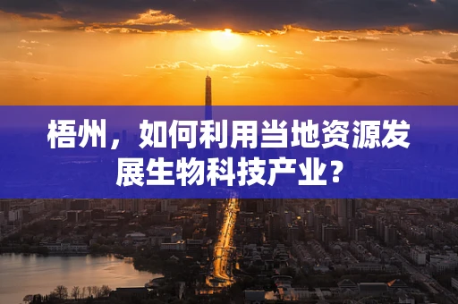 梧州，如何利用当地资源发展生物科技产业？