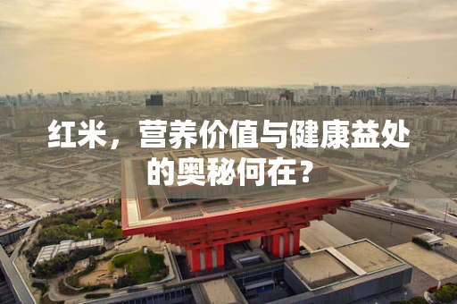 红米，营养价值与健康益处的奥秘何在？