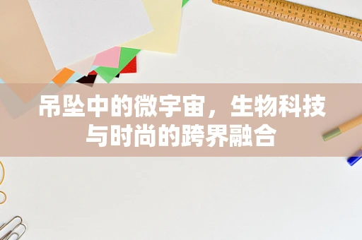 吊坠中的微宇宙，生物科技与时尚的跨界融合