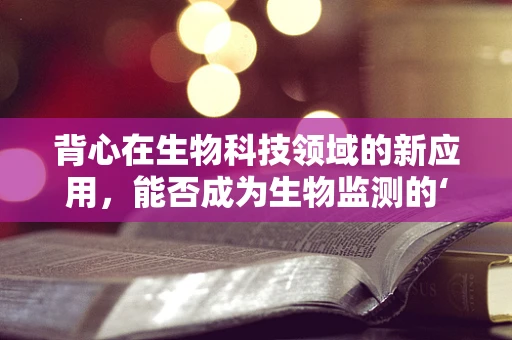 背心在生物科技领域的新应用，能否成为生物监测的‘时尚’装备？