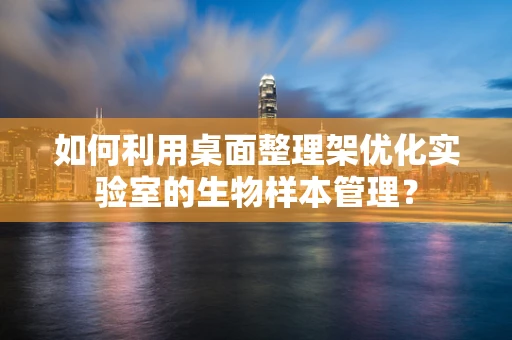如何利用桌面整理架优化实验室的生物样本管理？