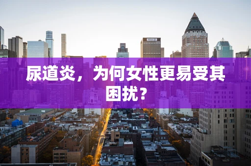 尿道炎，为何女性更易受其困扰？