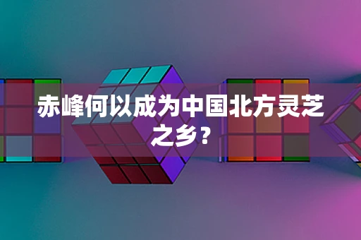 赤峰何以成为中国北方灵芝之乡？