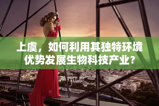上虞，如何利用其独特环境优势发展生物科技产业？
