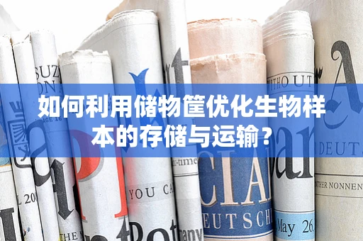 如何利用储物筐优化生物样本的存储与运输？