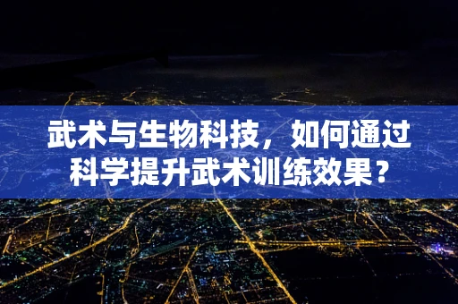 武术与生物科技，如何通过科学提升武术训练效果？