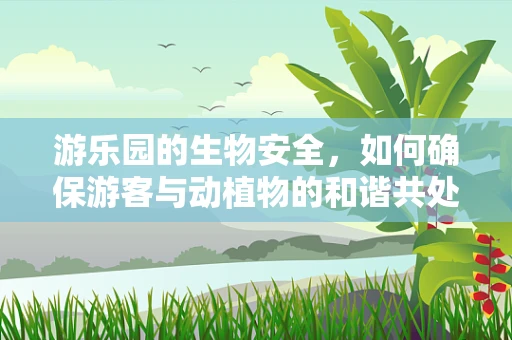 游乐园的生物安全，如何确保游客与动植物的和谐共处？
