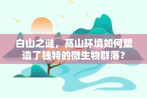 白山之谜，高山环境如何塑造了独特的微生物群落？