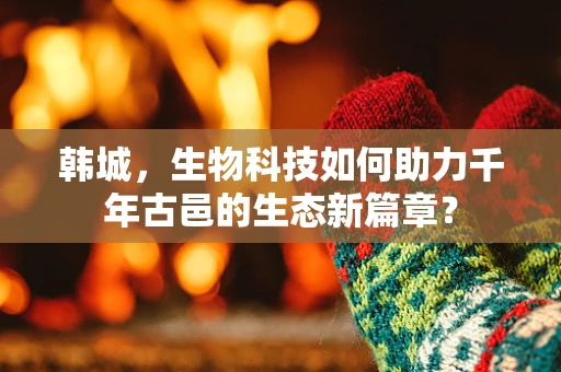 韩城，生物科技如何助力千年古邑的生态新篇章？