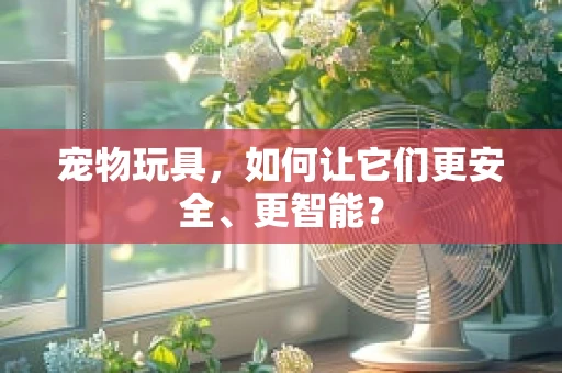 宠物玩具，如何让它们更安全、更智能？
