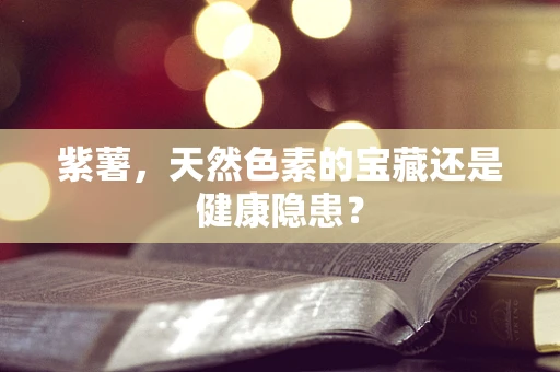 紫薯，天然色素的宝藏还是健康隐患？