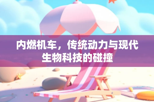 内燃机车，传统动力与现代生物科技的碰撞