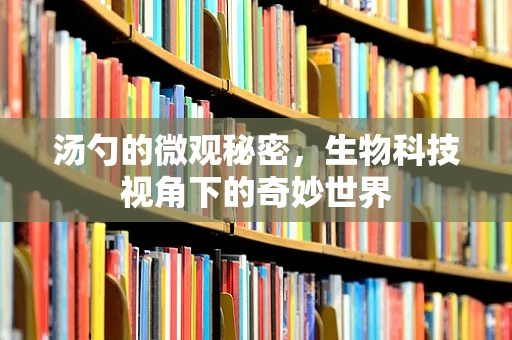 汤勺的微观秘密，生物科技视角下的奇妙世界