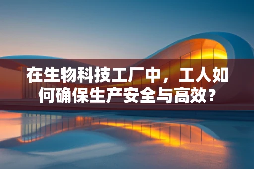 在生物科技工厂中，工人如何确保生产安全与高效？