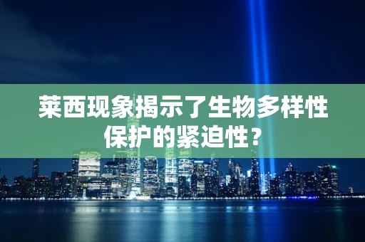 莱西现象揭示了生物多样性保护的紧迫性？