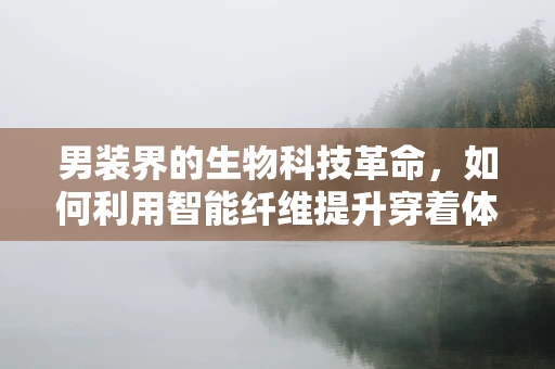 男装界的生物科技革命，如何利用智能纤维提升穿着体验？