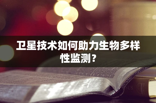 卫星技术如何助力生物多样性监测？