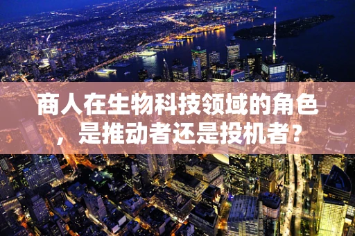 商人在生物科技领域的角色，是推动者还是投机者？