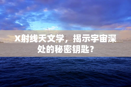 X射线天文学，揭示宇宙深处的秘密钥匙？