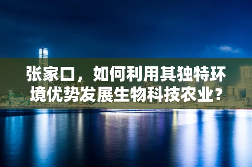 张家口，如何利用其独特环境优势发展生物科技农业？