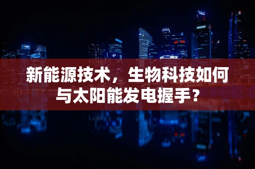 新能源技术，生物科技如何与太阳能发电握手？