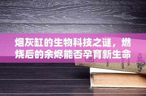 烟灰缸的生物科技之谜，燃烧后的余烬能否孕育新生命？