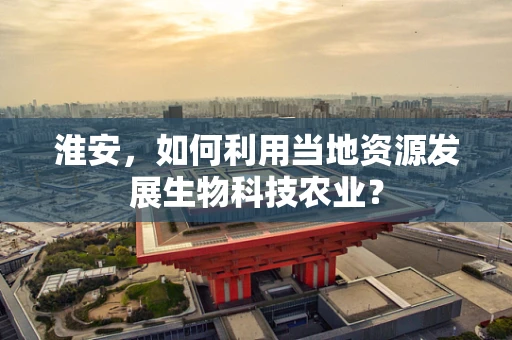 淮安，如何利用当地资源发展生物科技农业？