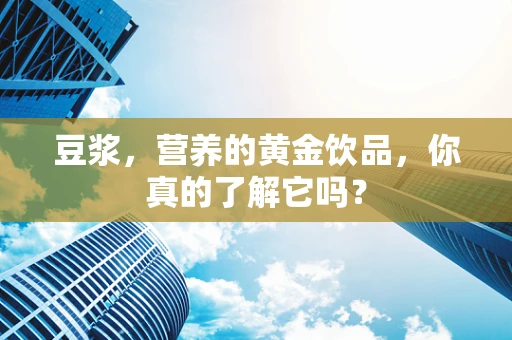 豆浆，营养的黄金饮品，你真的了解它吗？