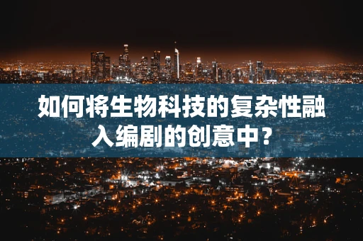 如何将生物科技的复杂性融入编剧的创意中？