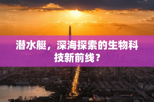 潜水艇，深海探索的生物科技新前线？