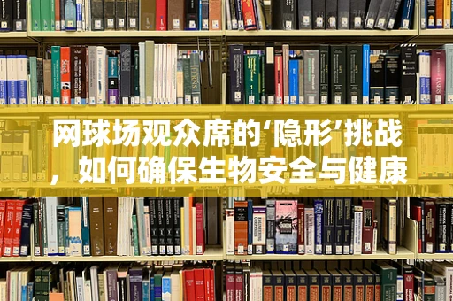 网球场观众席的‘隐形’挑战，如何确保生物安全与健康？