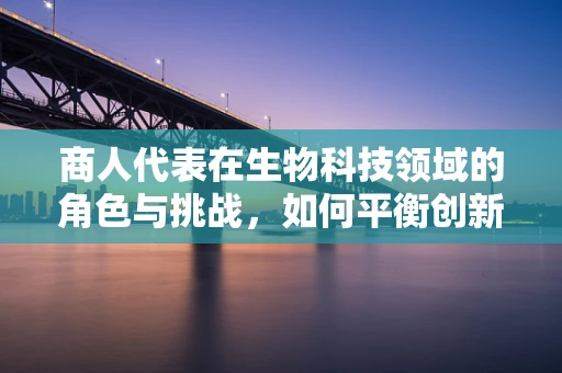 商人代表在生物科技领域的角色与挑战，如何平衡创新与商业利益？