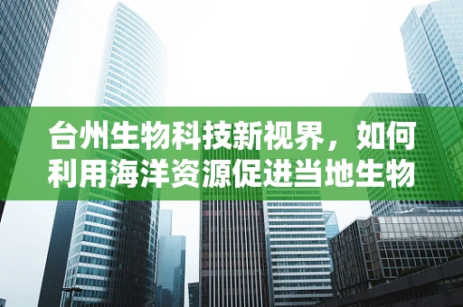 台州生物科技新视界，如何利用海洋资源促进当地生物技术创新？