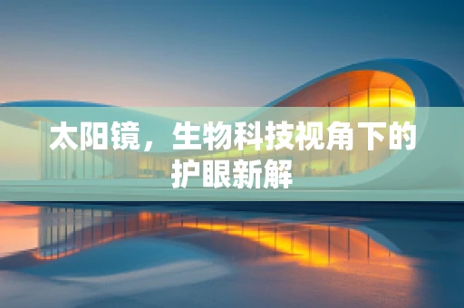 太阳镜，生物科技视角下的护眼新解