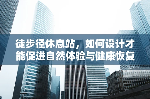 徒步径休息站，如何设计才能促进自然体验与健康恢复？