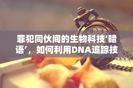 罪犯同伙间的生物科技‘暗语’，如何利用DNA追踪技术揭露犯罪网络？