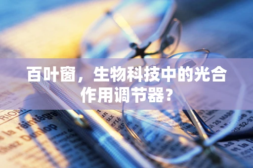 百叶窗，生物科技中的光合作用调节器？